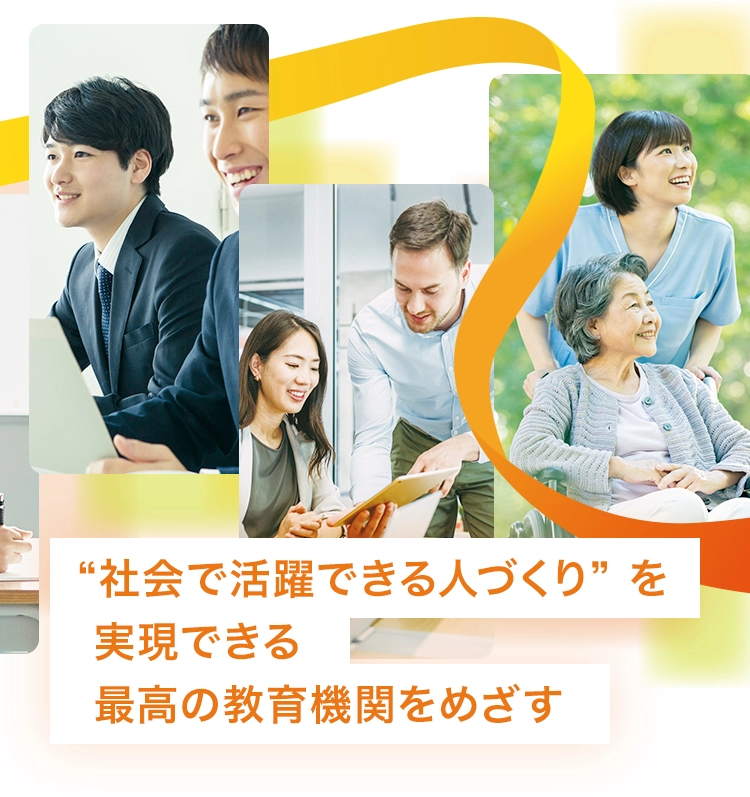 “社会で活躍できる人づくり” を実現できる最高の教育機関をめざす