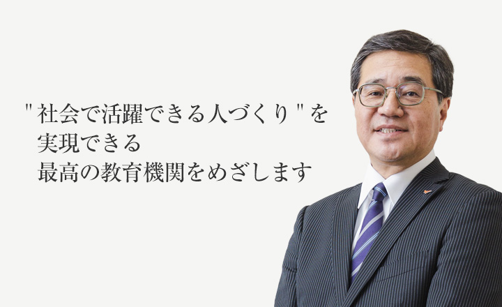 「社会で活躍できる人づくり」を実現できる最高の教育機関をめざします